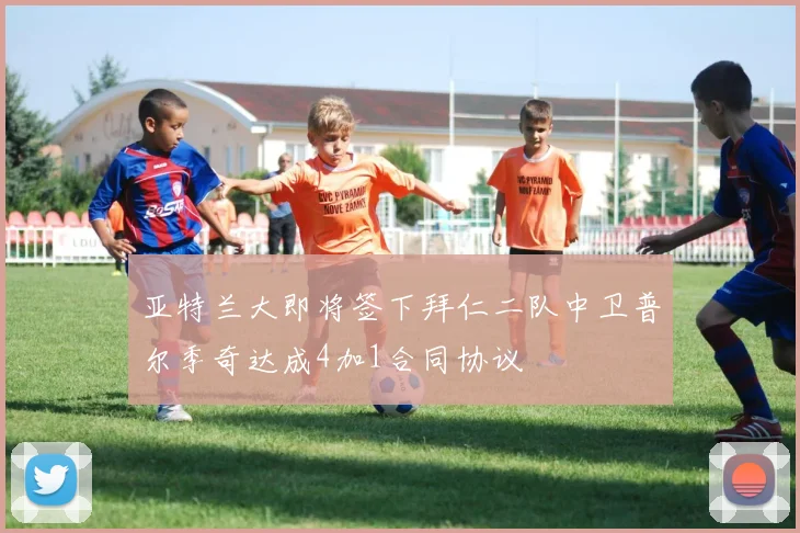 亚特兰大即将签下拜仁二队中卫普尔季奇达成4加1合同协议