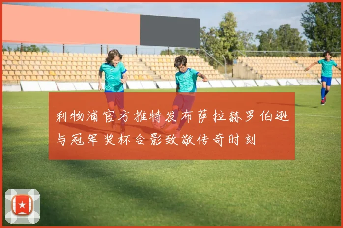 利物浦官方推特发布萨拉赫罗伯逊与冠军奖杯合影致敬传奇时刻
