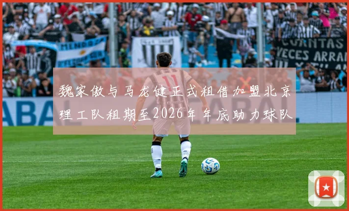 魏家傲与马龙健正式租借加盟北京理工队租期至2026年年底助力球队发展