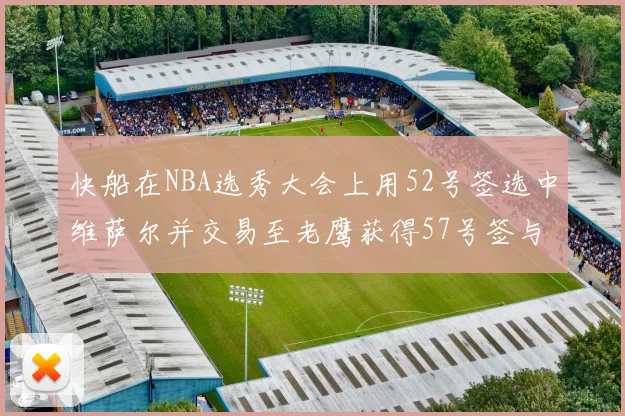 快船在NBA选秀大会上用52号签选中维萨尔并交易至老鹰获得57号签与现金补偿