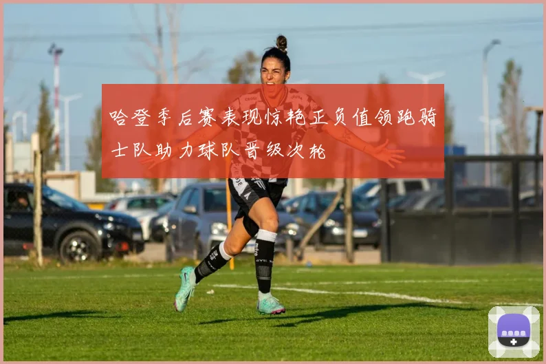 哈登季后赛表现惊艳正负值领跑骑士队助力球队晋级次轮