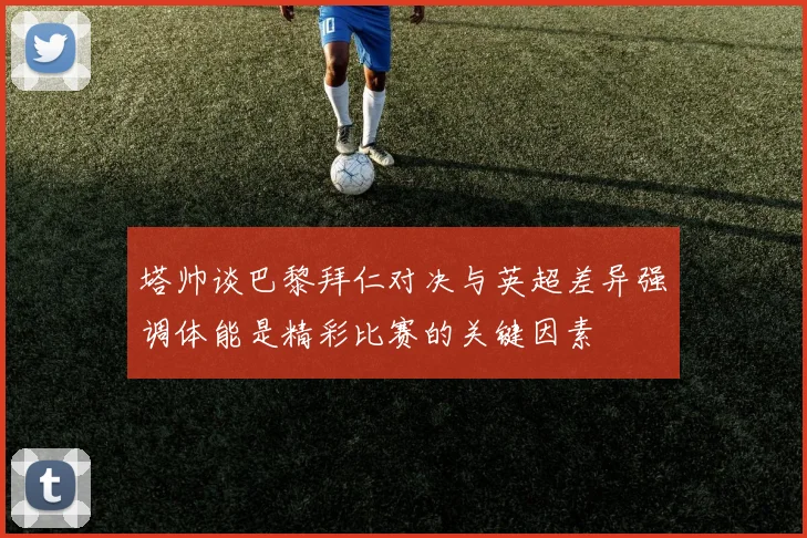 塔帅谈巴黎拜仁对决与英超差异强调体能是精彩比赛的关键因素