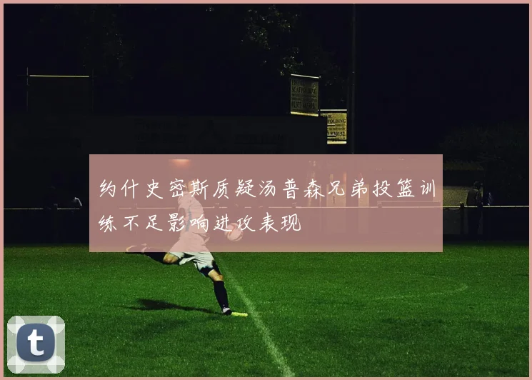 约什史密斯质疑汤普森兄弟投篮训练不足影响进攻表现