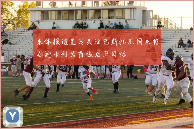 米体报道皇马关注巴斯托尼国米将恩迪卡列为首选后卫目标