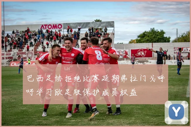 巴西足协拒绝比赛延期弗拉门戈呼吁学习欧足联保护成员权益