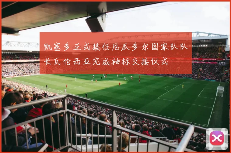 凯塞多正式接任厄瓜多尔国家队队长瓦伦西亚完成袖标交接仪式