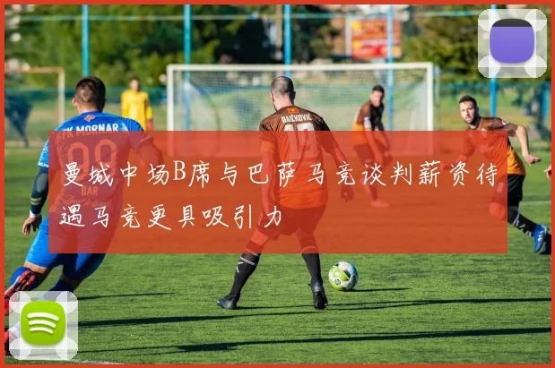 曼城中场B席与巴萨马竞谈判薪资待遇马竞更具吸引力